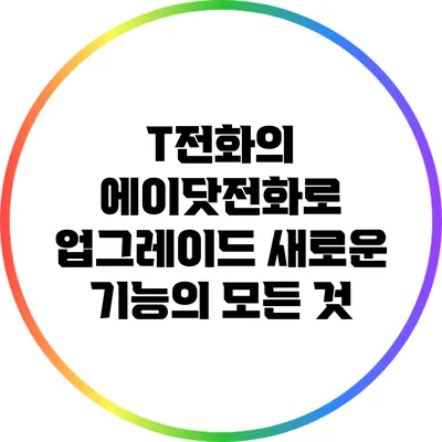 T전화의 에이닷전화로 업그레이드: 새로운 기능의 모든 것