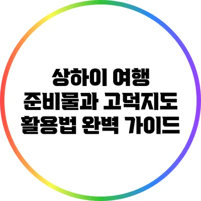 상하이 여행 준비물과 고덕지도 활용법 완벽 가이드