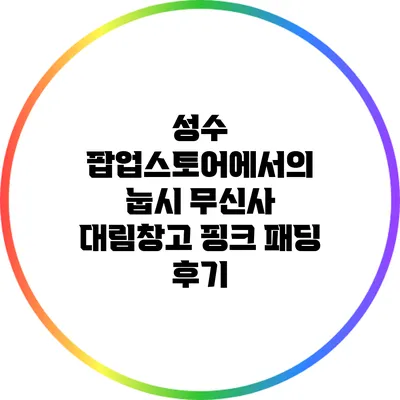 성수 팝업스토어에서의 눕시 무신사 대림창고 핑크 패딩 후기