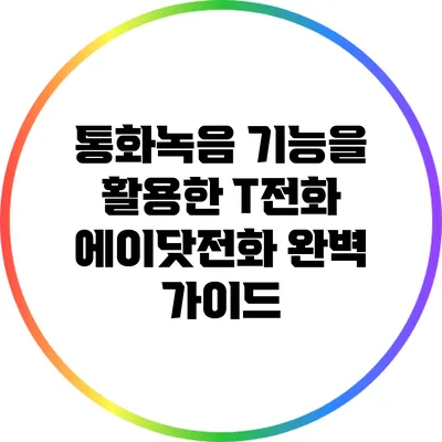 통화녹음 기능을 활용한 T전화 에이닷전화 완벽 가이드