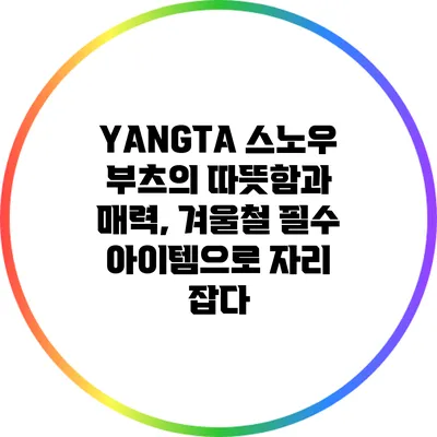 YANGTA 스노우 부츠의 따뜻함과 매력, 겨울철 필수 아이템으로 자리 잡다