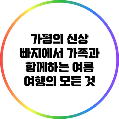 가평의 신상 빠지에서 가족과 함께하는 여름 여행의 모든 것