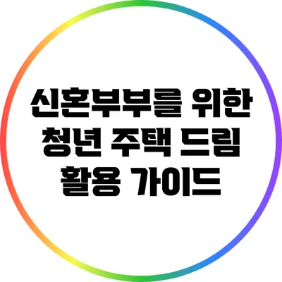 신혼부부를 위한 청년 주택 드림 활용 가이드