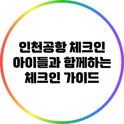 인천공항 체크인: 아이들과 함께하는 체크인 가이드