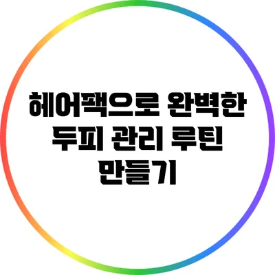 헤어팩으로 완벽한 두피 관리 루틴 만들기