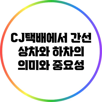 CJ택배에서 간선 상차와 하차의 의미와 중요성