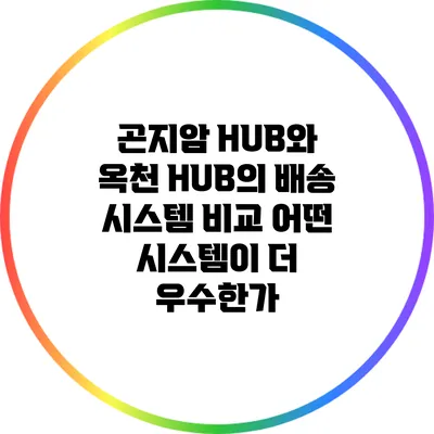 곤지암 HUB와 옥천 HUB의 배송 시스템 비교: 어떤 시스템이 더 우수한가?