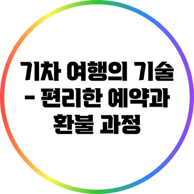 기차 여행의 기술 - 편리한 예약과 환불 과정