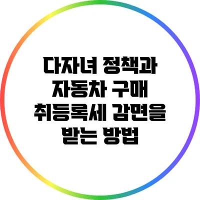 다자녀 정책과 자동차 구매: 취등록세 감면을 받는 방법