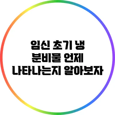 임신 초기 냉 분비물: 언제 나타나는지 알아보자